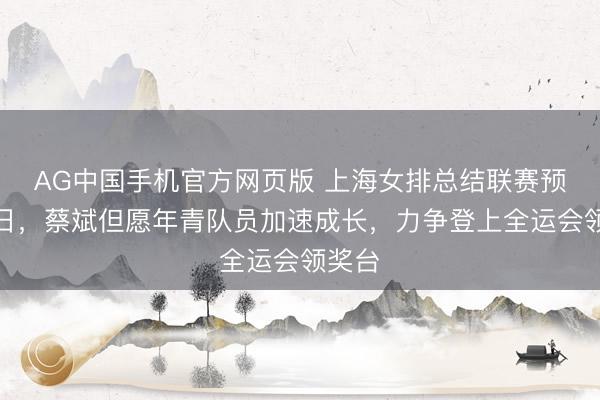 AG中国手机官方网页版 上海女排总结联赛预测改日,蔡斌但愿年青队员加速成长,力争登上全运会领奖台