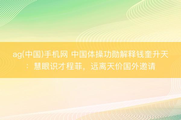 ag(中国)手机网 中国体操功勋解释钱奎升天:慧眼识才程菲,远离天价国外邀请