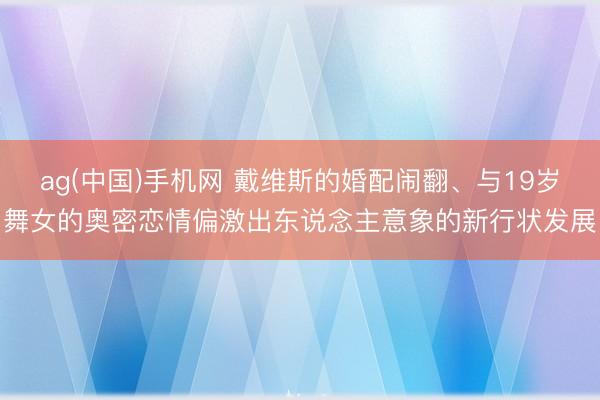 ag(中国)手机网 戴维斯的婚配闹翻、与19岁舞女的奥密恋情偏激出东说念主意象的新行状发展