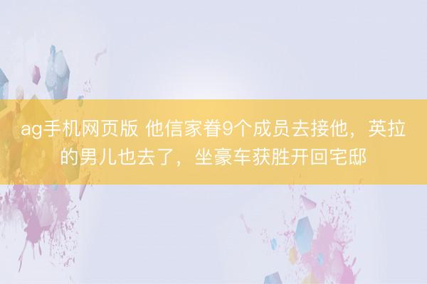 ag手机网页版 他信家眷9个成员去接他，英拉的男儿也去了，坐豪车获胜开回宅邸