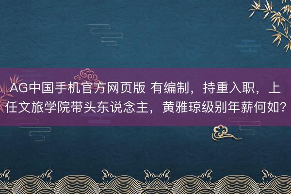 AG中国手机官方网页版 有编制,持重入职,上任文旅学院带头东说念主,黄雅琼级别年薪何如?
