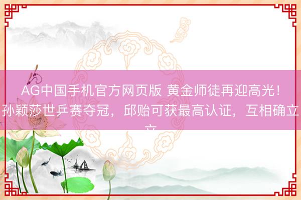 AG中国手机官方网页版 黄金师徒再迎高光！孙颖莎世乒赛夺冠，邱贻可获最高认证，互相确立