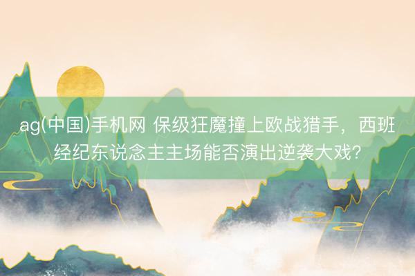 ag(中国)手机网 保级狂魔撞上欧战猎手,西班经纪东说念主主场能否演出逆袭大戏?