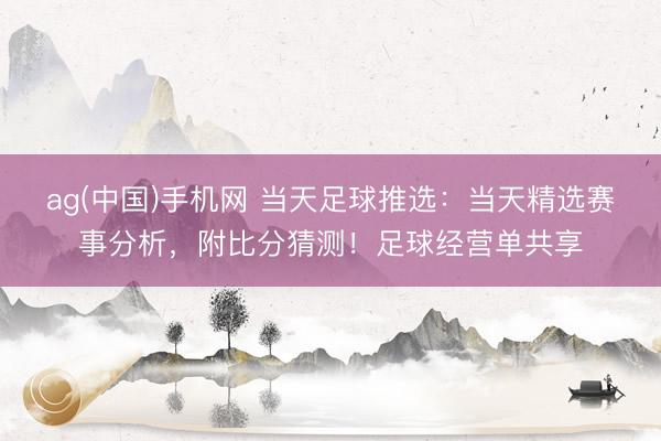 ag(中国)手机网 当天足球推选：当天精选赛事分析，附比分猜测！足球经营单共享