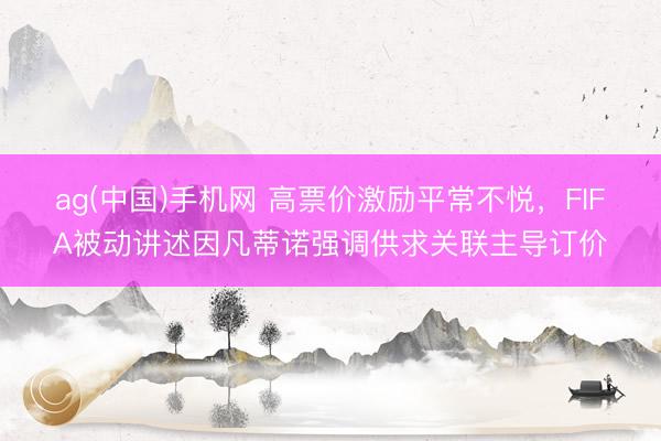 ag(中国)手机网 高票价激励平常不悦，FIFA被动讲述因凡蒂诺强调供求关联主导订价