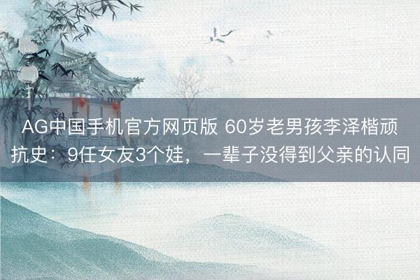 AG中国手机官方网页版 60岁老男孩李泽楷顽抗史：9任女友3个娃，一辈子没得到父亲的认同