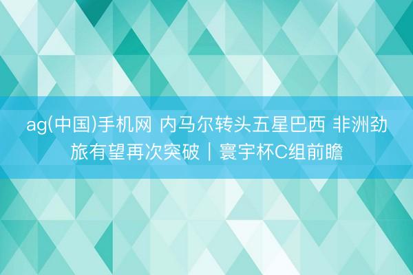 ag(中国)手机网 内马尔转头五星巴西 非洲劲旅有望再次突破｜寰宇杯C组前瞻