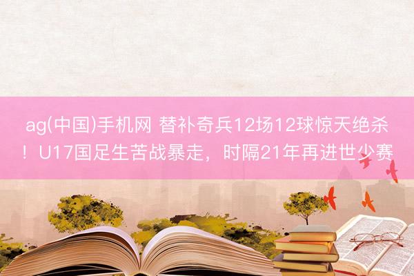 ag(中国)手机网 替补奇兵12场12球惊天绝杀！U17国足生苦战暴走，时隔21年再进世少赛