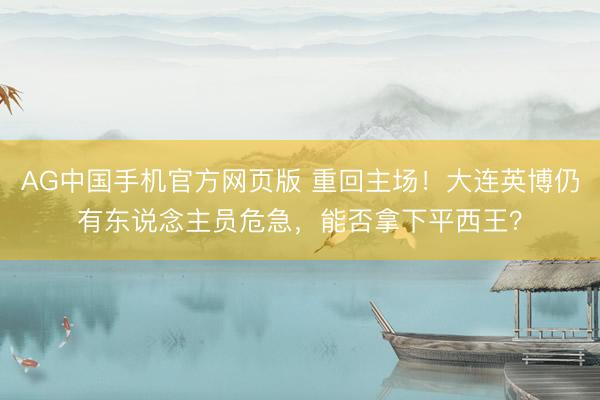 AG中国手机官方网页版 重回主场！大连英博仍有东说念主员危急，能否拿下平西王？