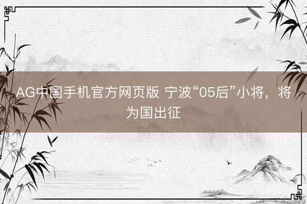 AG中国手机官方网页版 宁波“05后”小将，将为国出征