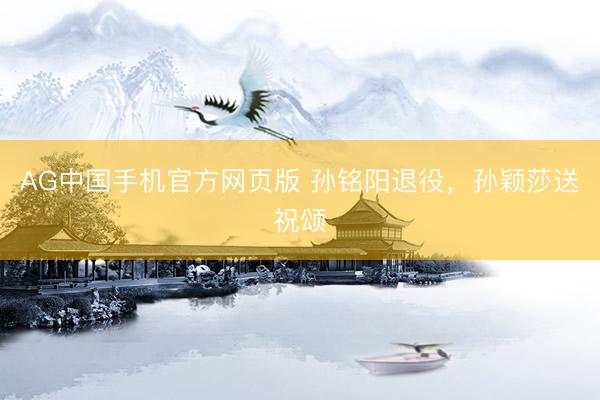AG中国手机官方网页版 孙铭阳退役，孙颖莎送祝颂