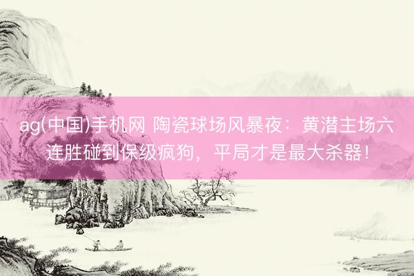 ag(中国)手机网 陶瓷球场风暴夜：黄潜主场六连胜碰到保级疯狗，平局才是最大杀器！