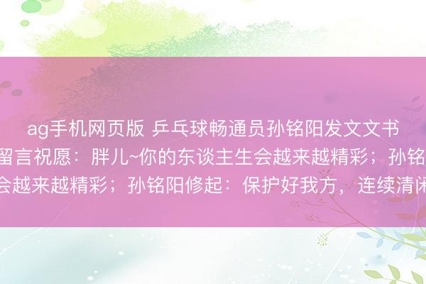 ag手机网页版 乒乓球畅通员孙铭阳发文文书退放洋家队，孙颖莎留言祝愿：胖儿~你的东谈主生会越来越精彩；孙铭阳修起：保护好我方，连续清闲后光