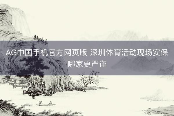 AG中国手机官方网页版 深圳体育活动现场安保哪家更严谨