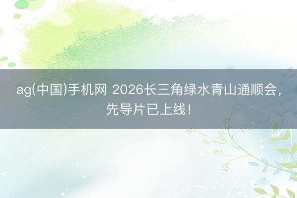 ag(中国)手机网 2026长三角绿水青山通顺会,先导片已上线!