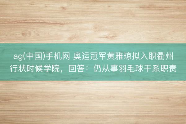 ag(中国)手机网 奥运冠军黄雅琼拟入职衢州行状时候学院,回答:仍从事羽毛球干系职责