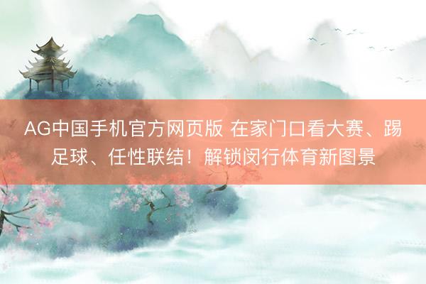 AG中国手机官方网页版 在家门口看大赛、踢足球、任性联结！解锁闵行体育新图景