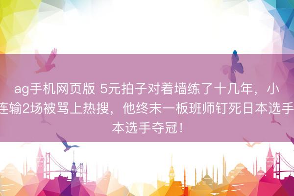 ag手机网页版 5元拍子对着墙练了十几年,小组赛连输2场被骂上热搜,他终末一板班师钉死日本选手夺冠!