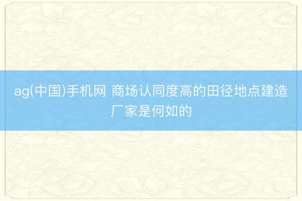 ag(中国)手机网 商场认同度高的田径地点建造厂家是何如的