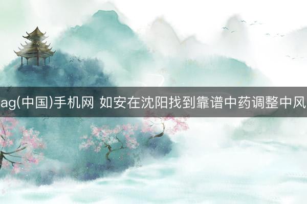 ag(中国)手机网 如安在沈阳找到靠谱中药调整中风