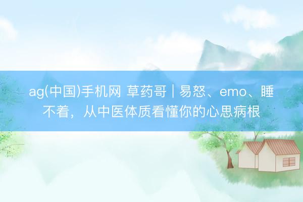 ag(中国)手机网 草药哥 | 易怒、emo、睡不着,从中医体质看懂你的心思病根