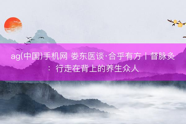 ag(中国)手机网 娄东医谈·合乎有方丨督脉灸:行走在背上的养生众人