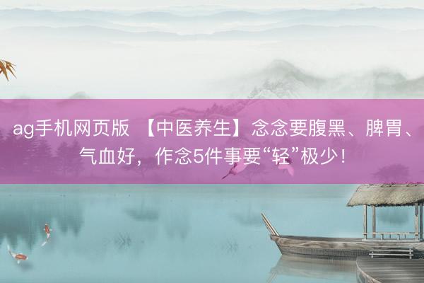 ag手机网页版 【中医养生】念念要腹黑、脾胃、气血好，作念5件事要“轻”极少！
