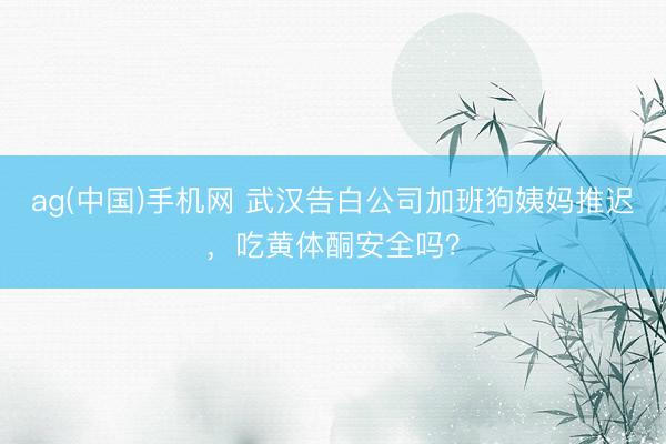 ag(中国)手机网 武汉告白公司加班狗姨妈推迟,吃黄体酮安全吗?