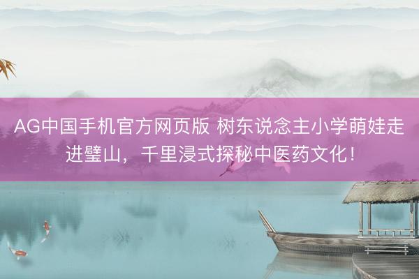 AG中国手机官方网页版 树东说念主小学萌娃走进璧山,千里浸式探秘中医药文化!