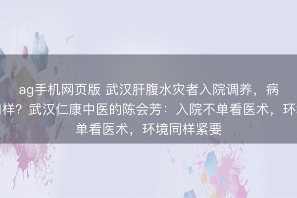 ag手机网页版 武汉肝腹水灾者入院调养,病房环境何如样?武汉仁康中医的陈会芳:入院不单看医术,环境同样紧要
