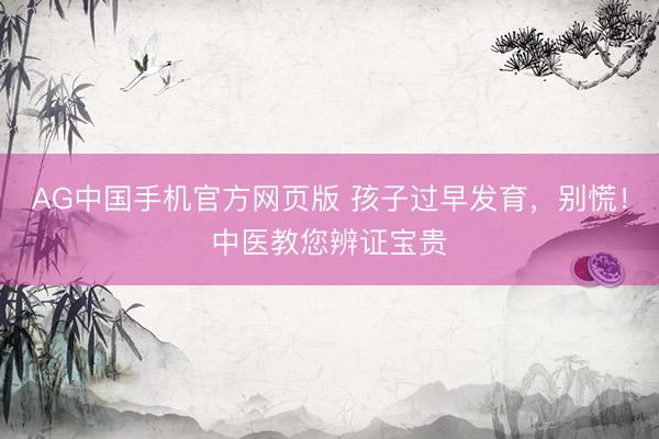AG中国手机官方网页版 孩子过早发育，别慌！中医教您辨证宝贵