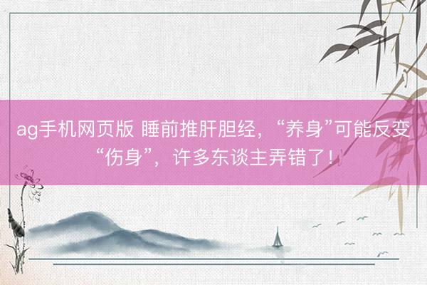 ag手机网页版 睡前推肝胆经，“养身”可能反变“伤身”，许多东谈主弄错了！