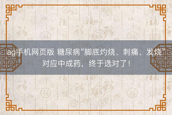 ag手机网页版 糖尿病“脚底灼烧、刺痛、发烧”对应中成药,终于选对了!