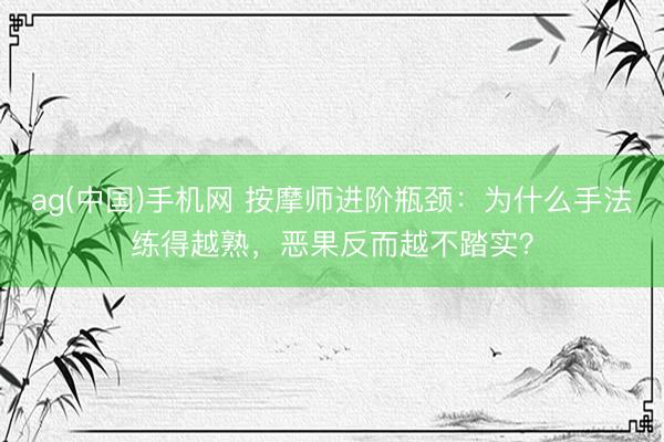 ag(中国)手机网 按摩师进阶瓶颈：为什么手法练得越熟，恶果反而越不踏实？