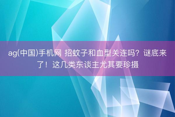 ag(中国)手机网 招蚊子和血型关连吗？谜底来了！这几类东谈主尤其要珍摄