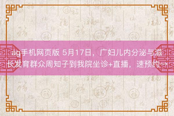 ag手机网页版 5月17日，广妇儿内分泌与滋长发育群众周知子到我院坐诊+直播，速预约→