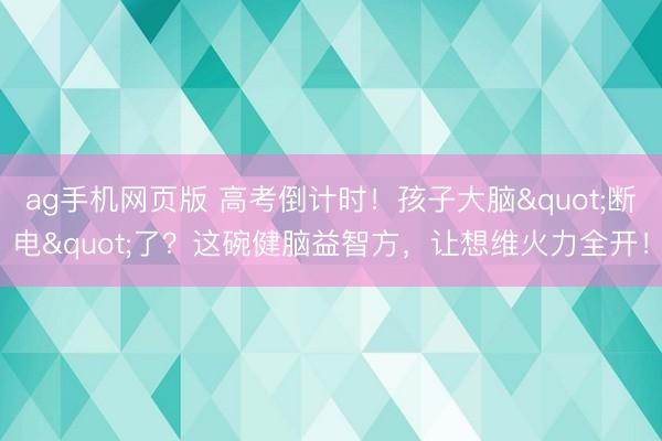 ag手机网页版 高考倒计时！孩子大脑"断电"了？这碗健脑益智方，让想维火力全开！