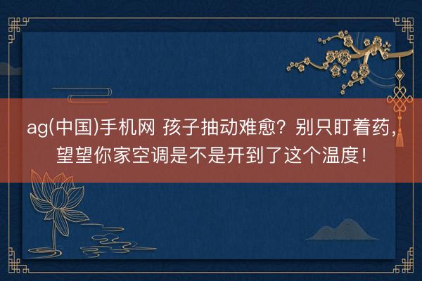 ag(中国)手机网 孩子抽动难愈？别只盯着药，望望你家空调是不是开到了这个温度！