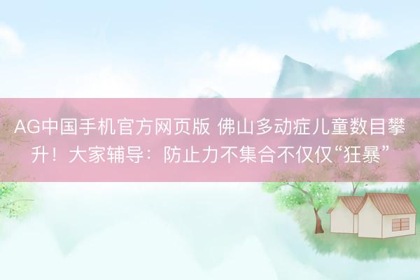 AG中国手机官方网页版 佛山多动症儿童数目攀升!大家辅导:防止力不集合不仅仅“狂暴”
