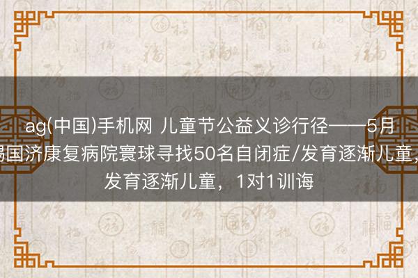 ag(中国)手机网 儿童节公益义诊行径——5月31日，无锡国济康复病院寰球寻找50名自闭症/发育逐渐儿童，1对1训诲