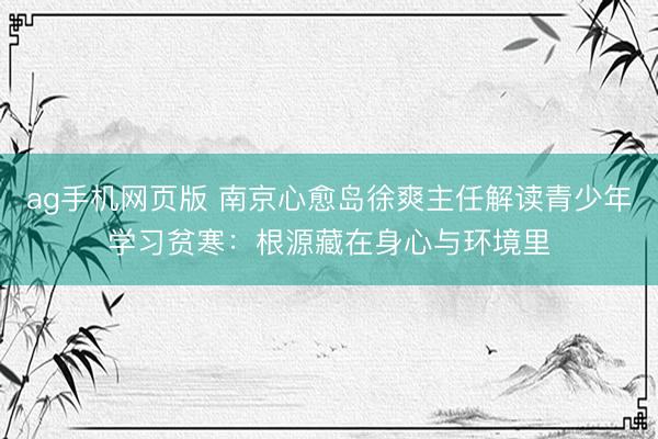 ag手机网页版 南京心愈岛徐爽主任解读青少年学习贫寒:根源藏在身心与环境里