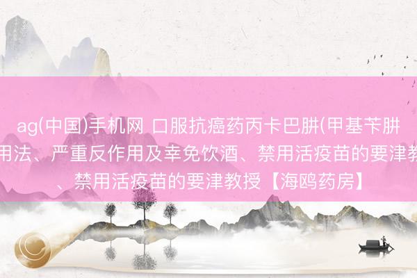 ag(中国)手机网 口服抗癌药丙卡巴肼(甲基苄肼、Matulane)：用法、严重反作用及幸免饮酒、禁用活疫苗的要津教授【海鸥药房】