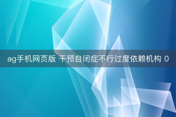 ag手机网页版 干预自闭症不行过度依赖机构 0