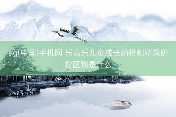 ag(中国)手机网 乐高乐儿童成长奶粉和精深奶粉区别是什么