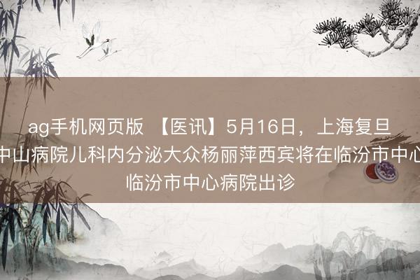 ag手机网页版 【医讯】5月16日，上海复旦大学附庸中山病院儿科内分泌大众杨丽萍西宾将在临汾市中心病院出诊