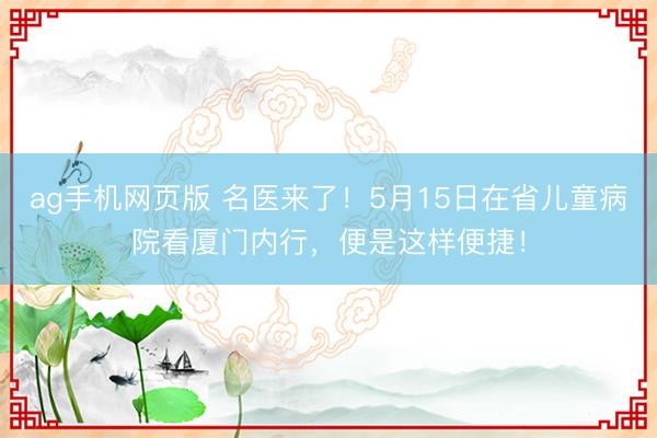 ag手机网页版 名医来了！5月15日在省儿童病院看厦门内行，便是这样便捷！