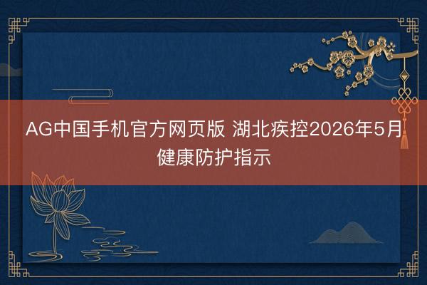 AG中国手机官方网页版 湖北疾控2026年5月健康防护指示