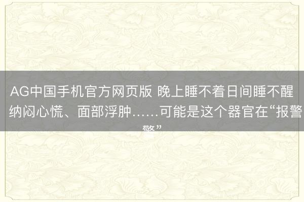 AG中国手机官方网页版 晚上睡不着日间睡不醒、纳闷心慌、面部浮肿……可能是这个器官在“报警”