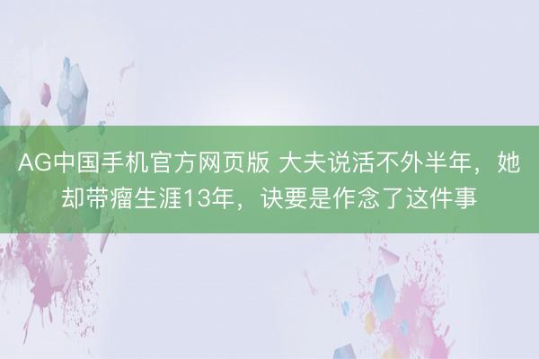 AG中国手机官方网页版 大夫说活不外半年，她却带瘤生涯13年，诀要是作念了这件事