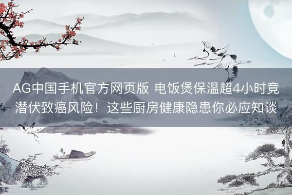 AG中国手机官方网页版 电饭煲保温超4小时竟潜伏致癌风险!这些厨房健康隐患你必应知谈